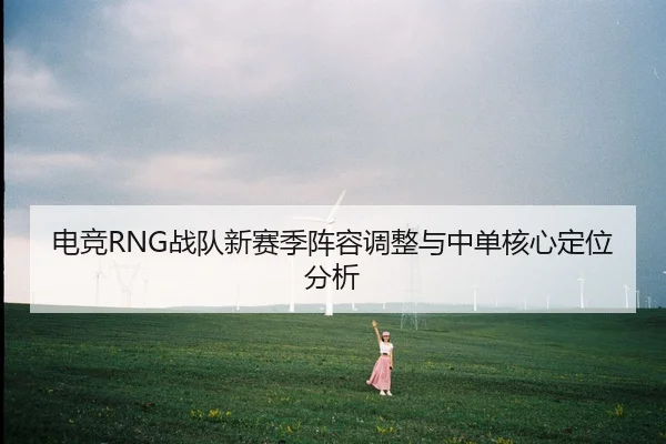 电竞RNG战队新赛季阵容调整与中单核心定位分析
